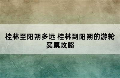 桂林至阳朔多远 桂林到阳朔的游轮买票攻略